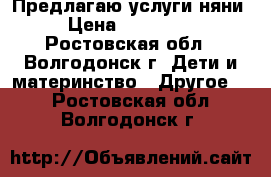 Предлагаю услуги няни › Цена ­ 100-200 - Ростовская обл., Волгодонск г. Дети и материнство » Другое   . Ростовская обл.,Волгодонск г.